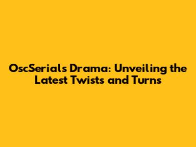 OscSerials Drama: Unveiling the Latest Twists and Turns