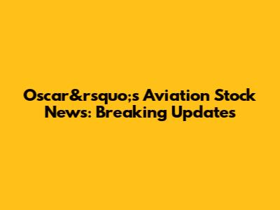 Oscar&rsquo;s Aviation Stock News: Breaking Updates