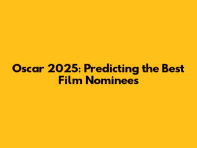 Oscar 2025: Predicting the Best Film Nominees