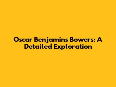 Oscar Benjamin's Bowers: A Detailed Exploration