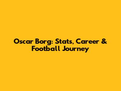 Oscar Borg: Stats, Career & Football Journey