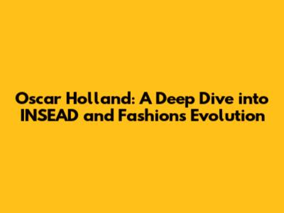 Oscar Holland: A Deep Dive into INSEAD and Fashion's Evolution