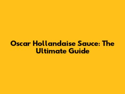 Oscar Hollandaise Sauce: The Ultimate Guide