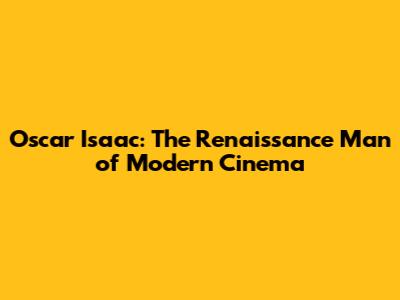 Oscar Isaac: The Renaissance Man of Modern Cinema