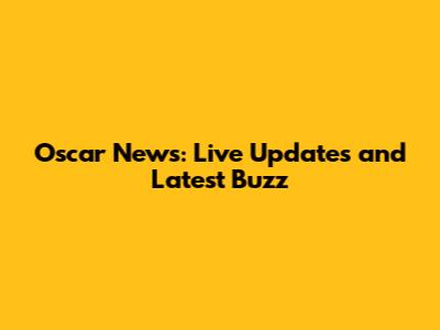 Oscar News: Live Updates and Latest Buzz