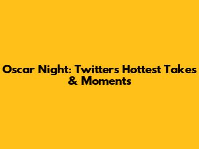 Oscar Night: Twitter's Hottest Takes & Moments