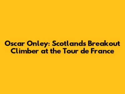 Oscar Onley: Scotland's Breakout Climber at the Tour de France