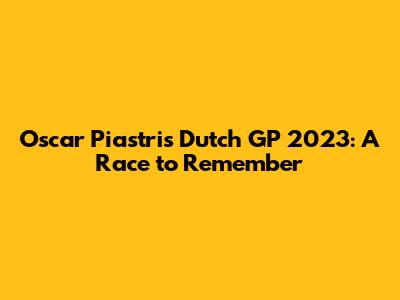 Oscar Piastri's Dutch GP 2023: A Race to Remember