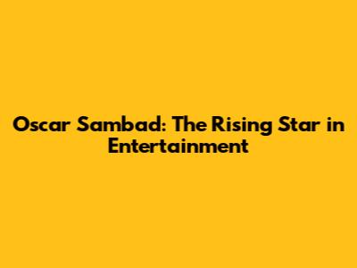 Oscar Sambad: The Rising Star in Entertainment