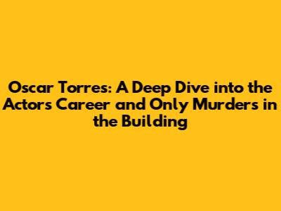 Oscar Torres: A Deep Dive into the Actor's Career and 'Only Murders in the Building'
