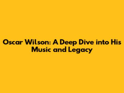 Oscar Wilson: A Deep Dive into His Music and Legacy