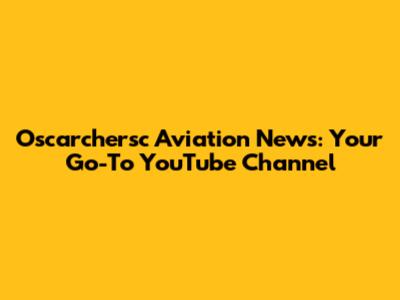 Oscarchersc Aviation News: Your Go-To YouTube Channel