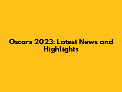 Oscars 2023: Latest News and Highlights
