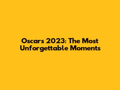 Oscars 2023: The Most Unforgettable Moments