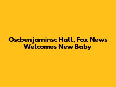 Oscbenjaminsc Hall, Fox News Welcomes New Baby