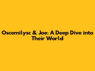 Oscemilysc & Joe: A Deep Dive into Their World