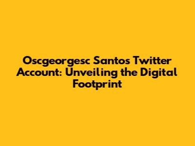 Oscgeorgesc Santos Twitter Account: Unveiling the Digital Footprint