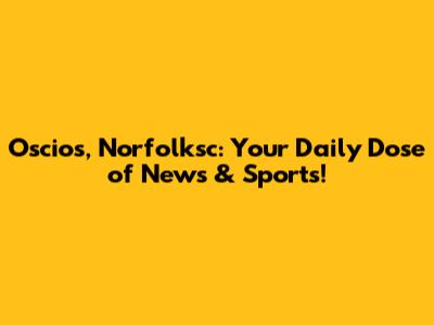 Oscios, Norfolksc: Your Daily Dose of News & Sports!