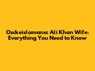Osckeislamansc Ali Khan Wife: Everything You Need to Know