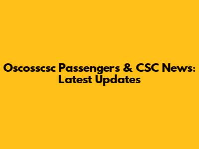 Oscosscsc Passengers & CSC News: Latest Updates