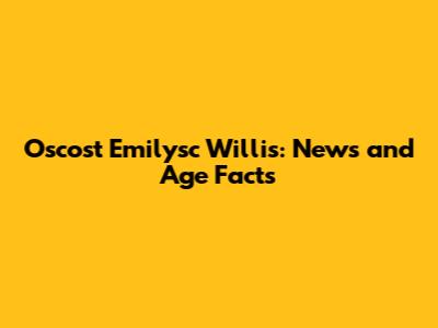 Oscost Emilysc Willis: News and Age Facts
