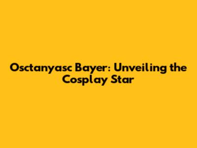 Osctanyasc Bayer: Unveiling the Cosplay Star