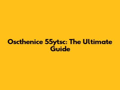 Oscthenice 55ytsc: The Ultimate Guide