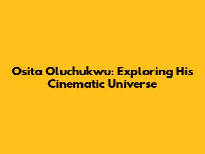 Osita Oluchukwu: Exploring His Cinematic Universe
