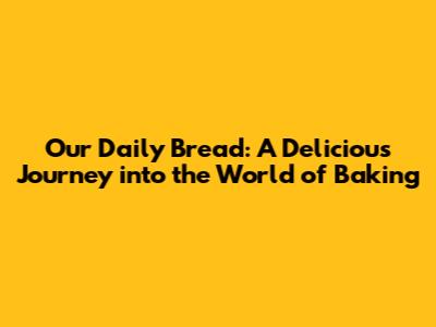 Our Daily Bread: A Delicious Journey into the World of Baking