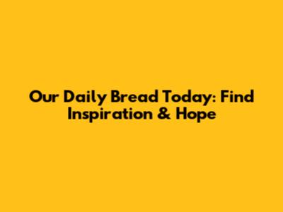 Our Daily Bread Today: Find Inspiration & Hope