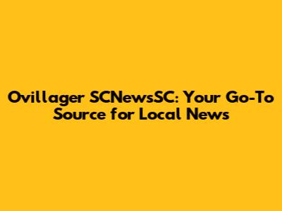 Ovillager SCNewsSC: Your Go-To Source for Local News