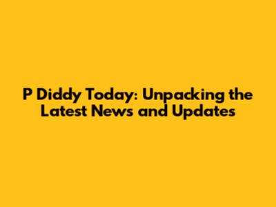 P Diddy Today: Unpacking the Latest News and Updates