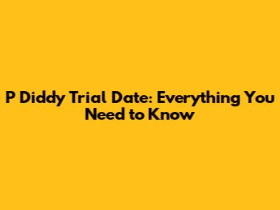 P Diddy Trial Date: Everything You Need to Know
