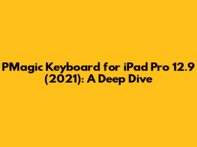 PMagic Keyboard for iPad Pro 12.9" (2021): A Deep Dive