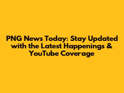 PNG News Today: Stay Updated with the Latest Happenings & YouTube Coverage
