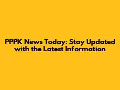 PPPK News Today: Stay Updated with the Latest Information