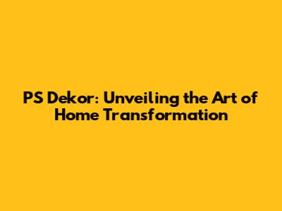 PS Dekor: Unveiling the Art of Home Transformation