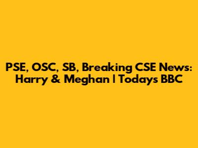PSE, OSC, SB, Breaking CSE News: Harry & Meghan | Today's BBC