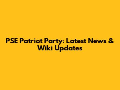 PSE Patriot Party: Latest News & Wiki Updates