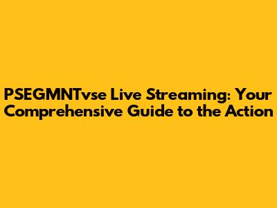 PSEGMNTvse Live Streaming: Your Comprehensive Guide to the Action