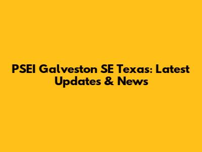 PSEI Galveston SE Texas: Latest Updates & News