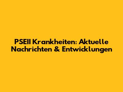 PSEII Krankheiten: Aktuelle Nachrichten & Entwicklungen