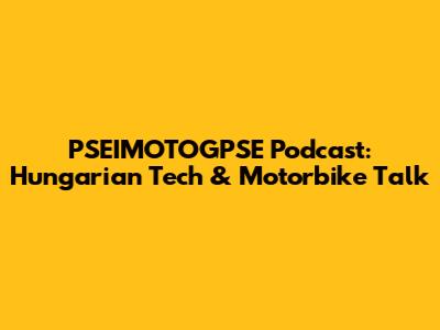 PSEIMOTOGPSE Podcast: Hungarian Tech & Motorbike Talk