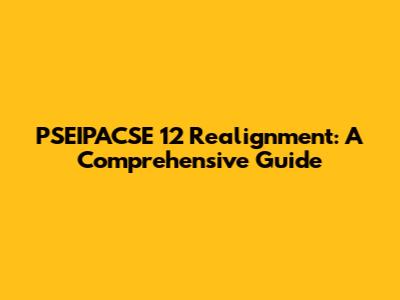 PSEIPACSE 12 Realignment: A Comprehensive Guide