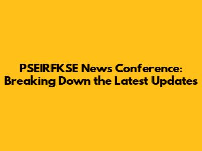 PSEIRFKSE News Conference: Breaking Down the Latest Updates
