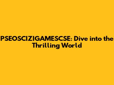 PSEOSCIZIGAMESCSE: Dive into the Thrilling World