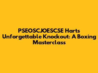 PSEOSCJOESCSE Hart's Unforgettable Knockout: A Boxing Masterclass