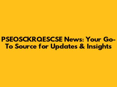 PSEOSCKRQESCSE News: Your Go-To Source for Updates & Insights