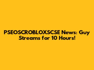 PSEOSCROBLOXSCSE News: Guy Streams for 10 Hours!