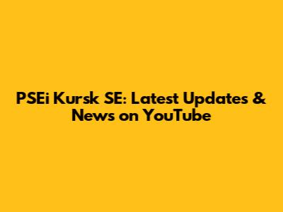 PSEi Kursk SE: Latest Updates & News on YouTube